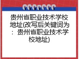贵州省职业技术学校地址(改写后关键词为：贵州省职业技术学校地址)