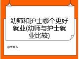 幼师和护士哪个更好就业(幼师与护士就业比较)