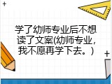 学了幼师专业后不想读了文案(幼师专业，我不愿再学下去。)
