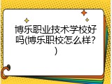 博乐职业技术学校好吗(博乐职校怎么样？)