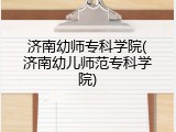 济南幼师专科学院(济南幼儿师范专科学院)