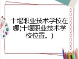 十堰职业技术学校在哪(十堰职业技术学校位置。)