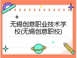 无锡创意职业技术学校(无锡创意职校)