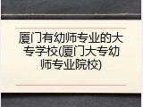厦门有幼师专业的大专学校(厦门大专幼师专业院校)
