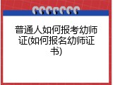 普通人如何报考幼师证(如何报名幼师证书)
