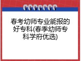 春考幼师专业能报的好专科(春季幼师专科学府优选)