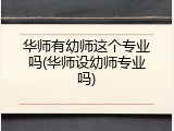 华师有幼师这个专业吗(华师设幼师专业吗)