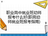 职业高中就业班幼师报考什么好(职高幼师就业班报考指南)