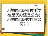 大连航运职业技术学校是民办还是公办(大连航运职校性质如何？)