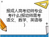 报成人高考幼师专业考什么(报幼师需考语文、数学、英语等)