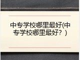 中专学校哪里最好(中专学校哪里最好？)