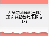 职高幼师舞蹈压腿(职高舞蹈教师压腿技巧)