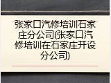 张家口汽修培训石家庄分公司(张家口汽修培训在石家庄开设分公司)