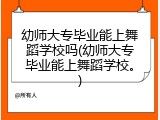 幼师大专毕业能上舞蹈学校吗(幼师大专毕业能上舞蹈学校。)