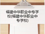 福建中华职业中专学校(福建中华职业中专学校)