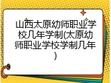 山西太原幼师职业学校几年学制(太原幼师职业学校学制几年)