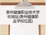 贵州健康职业技术学校地址(贵州健康职业学校位置)