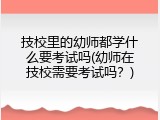 技校里的幼师都学什么要考试吗(幼师在技校需要考试吗？)