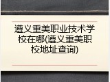 遵义重美职业技术学校在哪(遵义重美职校地址查询)