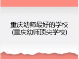 重庆幼师最好的学校(重庆幼师顶尖学校)