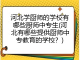 河北学厨师的学校有哪些厨师中专生(河北有哪些提供厨师中专教育的学校？)