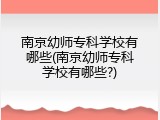 南京幼师专科学校有哪些(南京幼师专科学校有哪些?)
