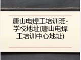 唐山电焊工培训班-学校地址(唐山电焊工培训中心地址)
