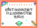 幼师不当幼师还能干什么(幼师转行可能性探讨)