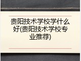 贵阳技术学校学什么好(贵阳技术学校专业推荐)