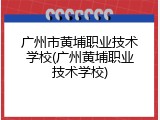 广州市黄埔职业技术学校(广州黄埔职业技术学校)