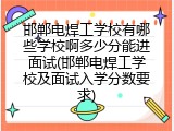邯郸电焊工学校有哪些学校啊多少分能进面试(邯郸电焊工学校及面试入学分数要求)