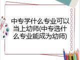 中专学什么专业可以当上幼师(中专选什么专业能成为幼师)