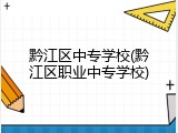 黔江区中专学校(黔江区职业中专学校)