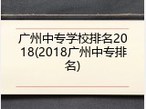 广州中专学校排名2018(2018广州中专排名)