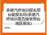 承德汽修培训报名邢台能报名吗(承德汽修培训是否接受邢台地区报名)