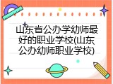 山东省公办学幼师最好的职业学校(山东公办幼师职业学校)