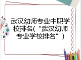 武汉幼师专业中职学校排名(&ldquo;武汉幼师专业学校排名&rdquo;)