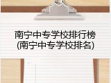 南宁中专学校排行榜(南宁中专学校排名)