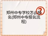 郑州中专学校怎么报名(郑州中专报名流程)