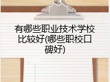 有哪些职业技术学校比较好(哪些职校口碑好)