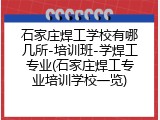 石家庄焊工学校有哪几所-培训班-学焊工专业(石家庄焊工专业培训学校一览)