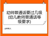 幼师普通话要过几级(幼儿教师普通话等级要求)