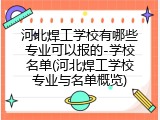 河北焊工学校有哪些专业可以报的-学校名单(河北焊工学校专业与名单概览)