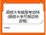 函授大专能报考幼师(函授大专可报幼师资格)