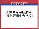 天津中专学校报名(报名天津中专学校)