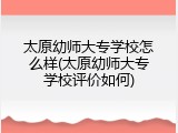 太原幼师大专学校怎么样(太原幼师大专学校评价如何)