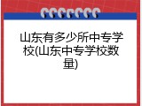 山东有多少所中专学校(山东中专学校数量)