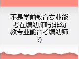 不是学前教育专业能考在编幼师吗(非幼教专业能否考编幼师?)