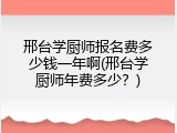 邢台学厨师报名费多少钱一年啊(邢台学厨师年费多少？)