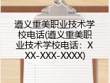 遵义重美职业技术学校电话(遵义重美职业技术学校电话：XXX-XXX-XXXX)